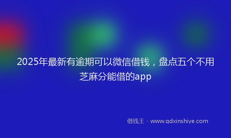 2025年最新有逾期可以微信借钱，盘点五个不用芝麻分能借的app