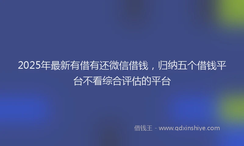 2025年最新有借有还微信借钱，归纳五个借钱平台不看综合评估的平台