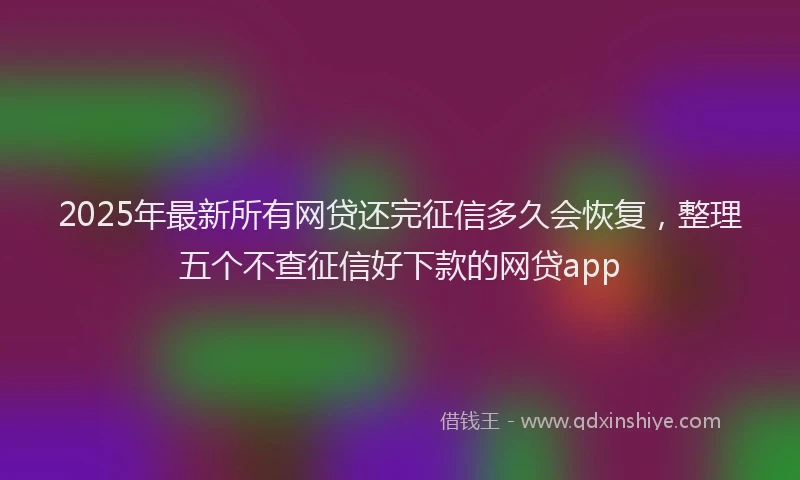 2025年最新所有网贷还完征信多久会恢复，整理五个不查征信好下款的网贷app