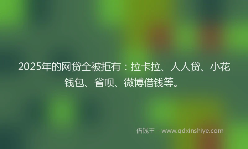 2025年的网贷全被拒有：拉卡拉、人人贷、小花钱包、省呗、微博借钱等。