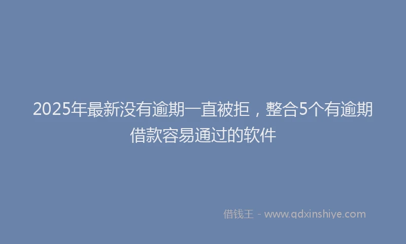 2025年最新没有逾期一直被拒，整合5个有逾期借款容易通过的软件