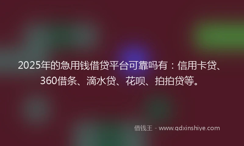 2025年的急用钱借贷平台可靠吗有：信用卡贷、360借条、滴水贷、花呗、拍拍贷等。