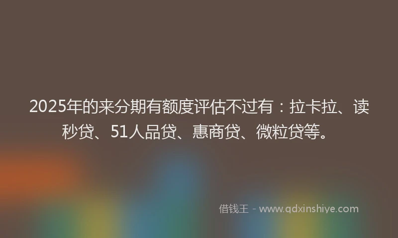 2025年的来分期有额度评估不过有：拉卡拉、读秒贷、51人品贷、惠商贷、微粒贷等。