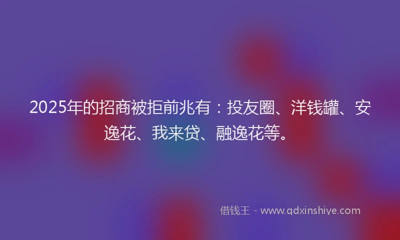 2025年的招商被拒前兆有：投友圈、洋钱罐、安逸花、我来贷、融逸花等。
