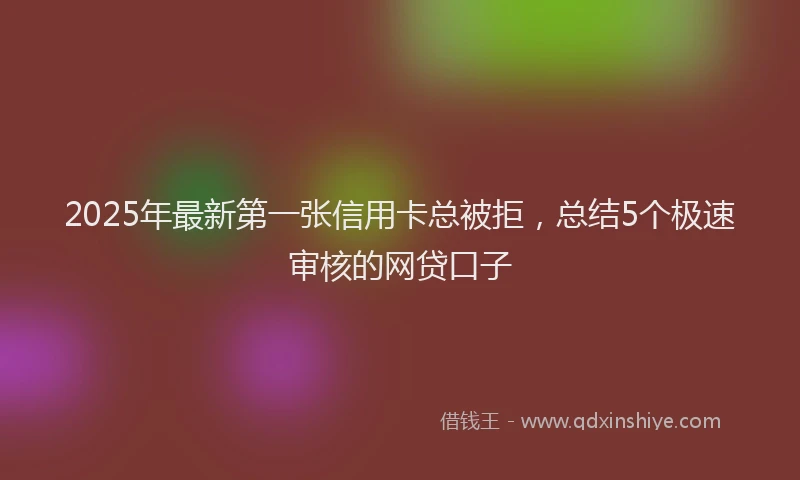 2025年最新第一张信用卡总被拒，总结5个极速审核的网贷口子