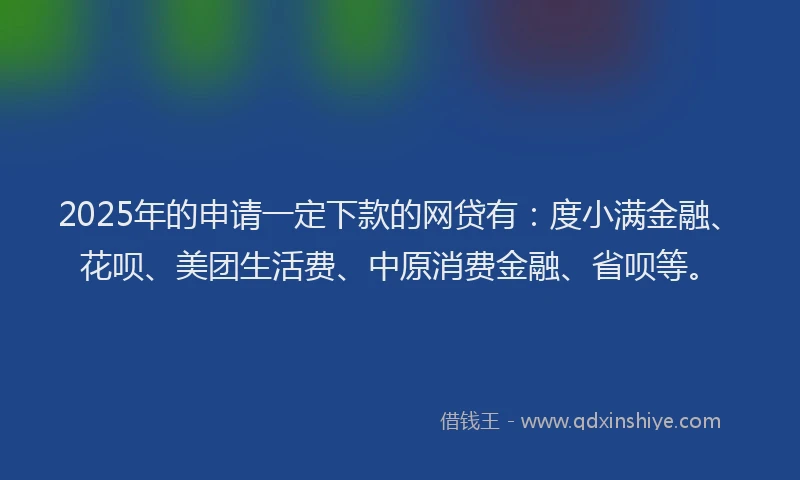 2025年的申请一定下款的网贷有：度小满金融、花呗、美团生活费、中原消费金融、省呗等。