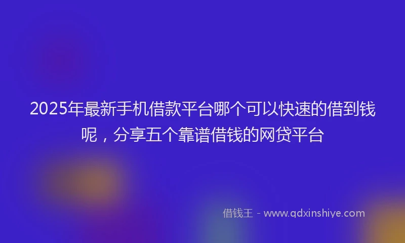 2025年最新手机借款平台哪个可以快速的借到钱呢，分享五个靠谱借钱的网贷平台
