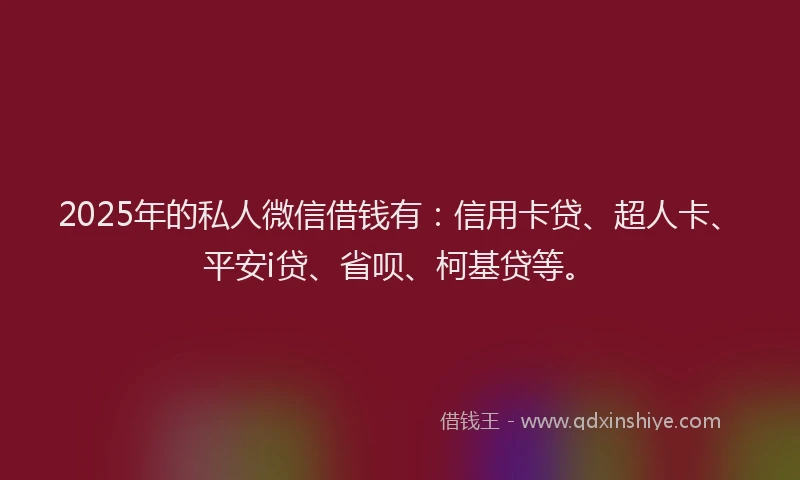 2025年的私人微信借钱有：信用卡贷、超人卡、平安i贷、省呗、柯基贷等。