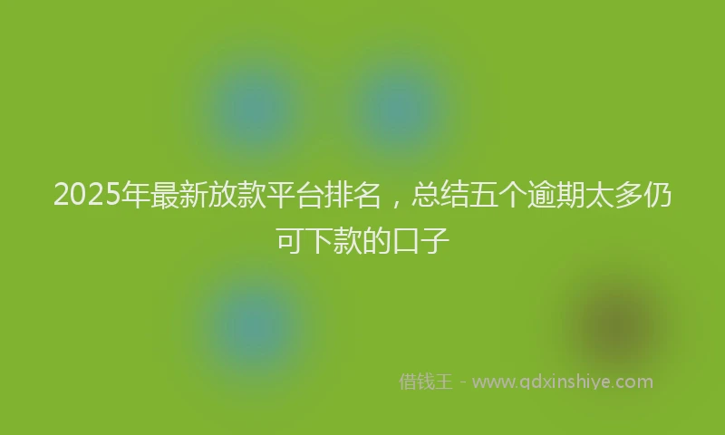 2025年最新放款平台排名，总结五个逾期太多仍可下款的口子