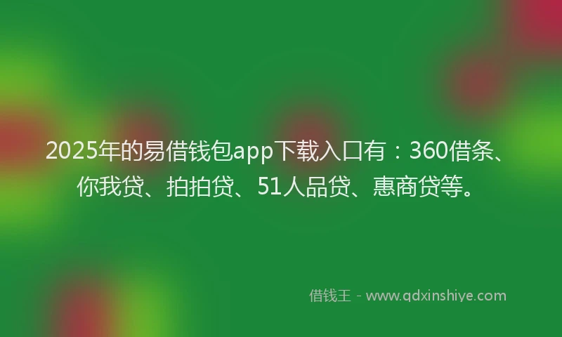 2025年的易借钱包app下载入口有：360借条、你我贷、拍拍贷、51人品贷、惠商贷等。