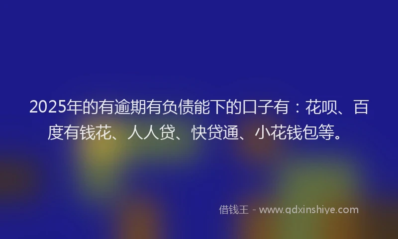 2025年的有逾期有负债能下的口子有：花呗、百度有钱花、人人贷、快贷通、小花钱包等。
