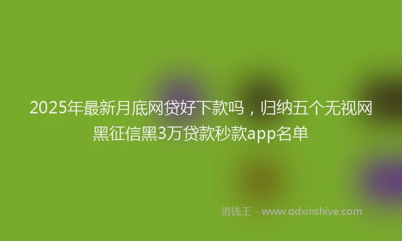 2025年最新月底网贷好下款吗，归纳五个无视网黑征信黑3万贷款秒款app名单