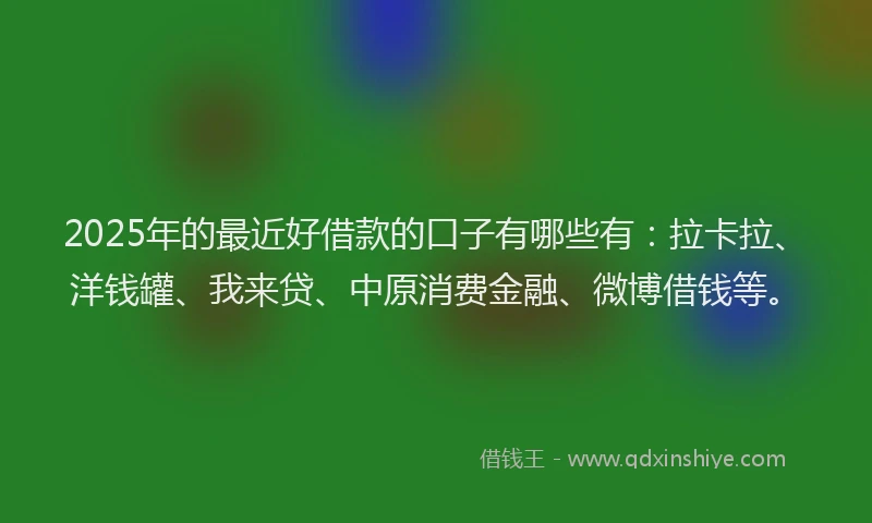 2025年的最近好借款的口子有哪些有：拉卡拉、洋钱罐、我来贷、中原消费金融、微博借钱等。