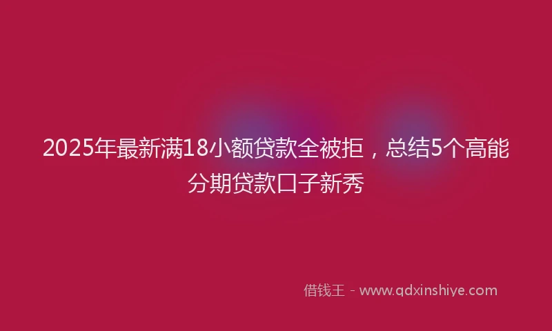 2025年最新满18小额贷款全被拒，总结5个高能分期贷款口子新秀