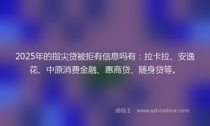 2025年的指尖贷被拒有信息吗有：拉卡拉、安逸花、中原消费金融、惠商贷、随身贷等。