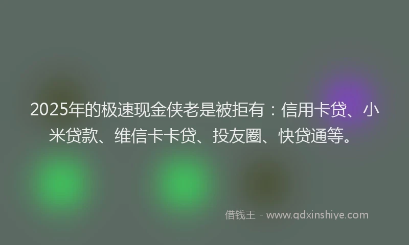 2025年的极速现金侠老是被拒有：信用卡贷、小米贷款、维信卡卡贷、投友圈、快贷通等。