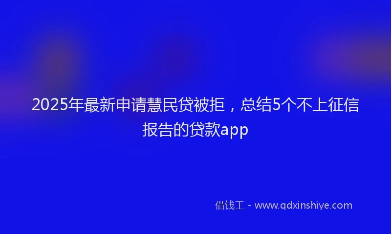 2025年最新申请慧民贷被拒，总结5个不上征信报告的贷款app