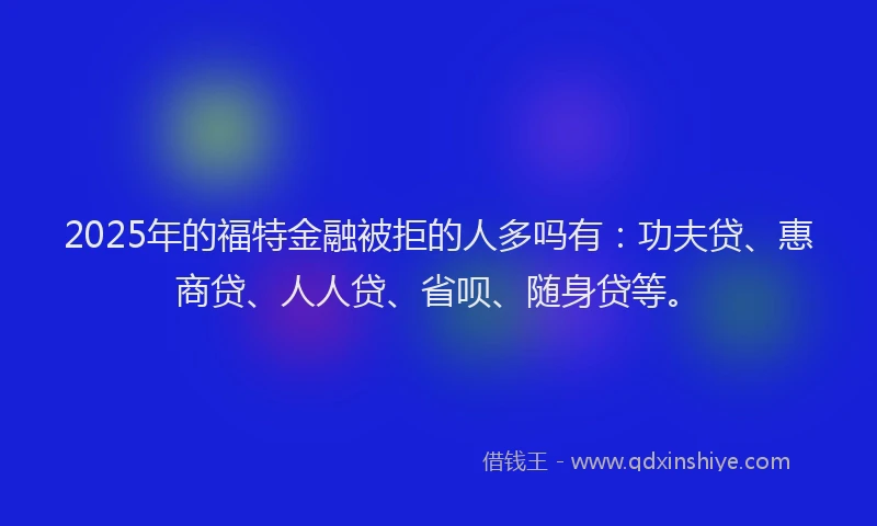 2025年的福特金融被拒的人多吗有:功夫贷、惠商贷、人人贷、省呗、随身贷等。