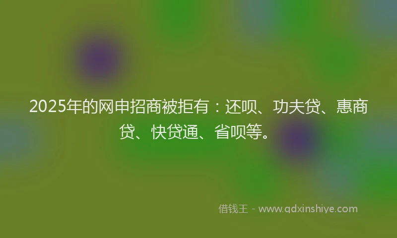 2025年的网申招商被拒有：还呗、功夫贷、惠商贷、快贷通、省呗等。
