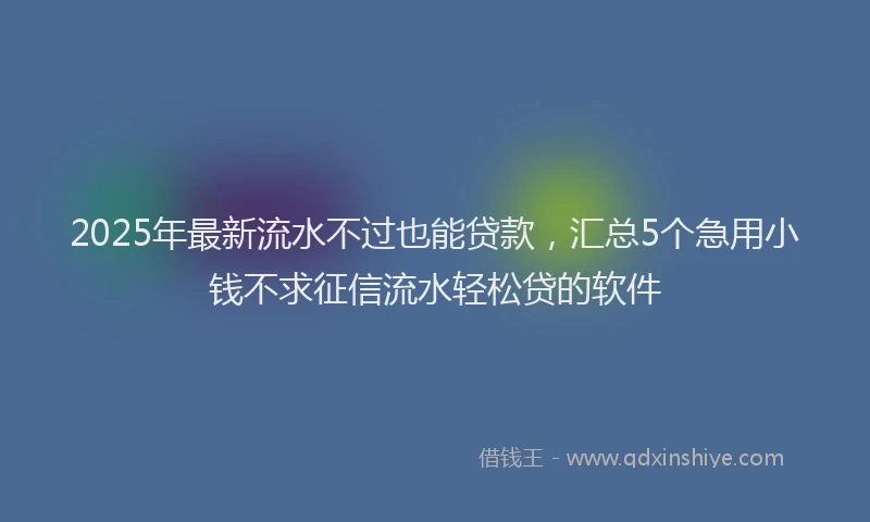2025年最新流水不过也能贷款，汇总5个急用小钱不求征信流水轻松贷的软件