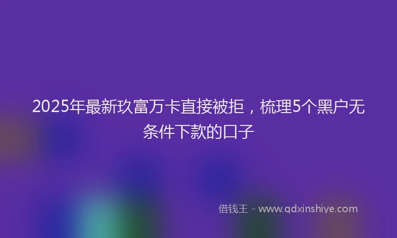 2025年最新玖富万卡直接被拒，梳理5个黑户无条件下款的口子