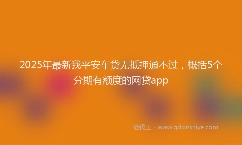 2025年最新我平安车贷无抵押通不过，概括5个分期有额度的网贷app