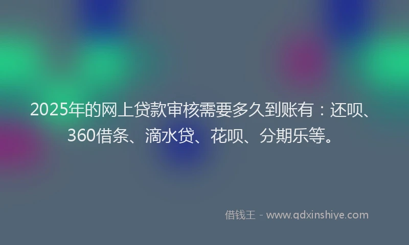 2025年的网上贷款审核需要多久到账有：还呗、360借条、滴水贷、花呗、分期乐等。