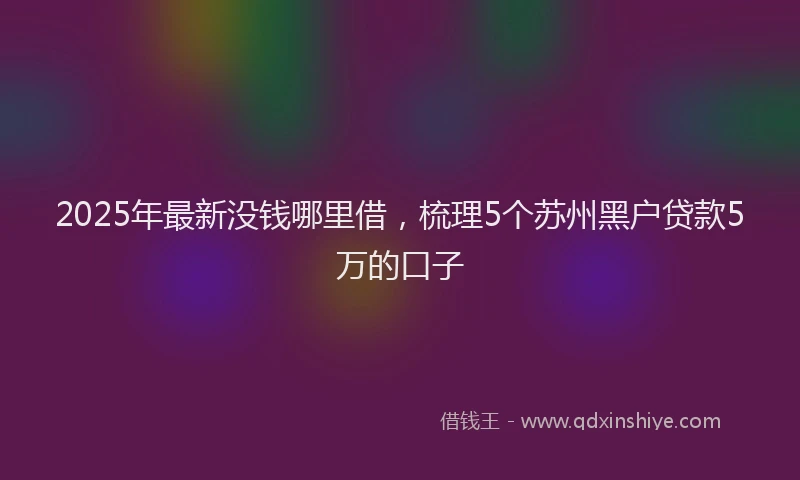 2025年最新没钱哪里借，梳理5个苏州黑户贷款5万的口子