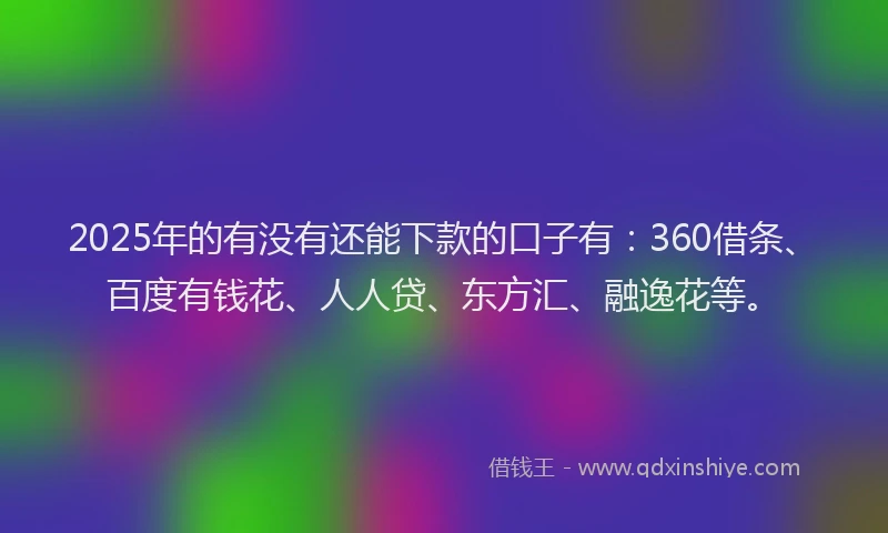 2025年的有没有还能下款的口子有：360借条、百度有钱花、人人贷、东方汇、融逸花等。