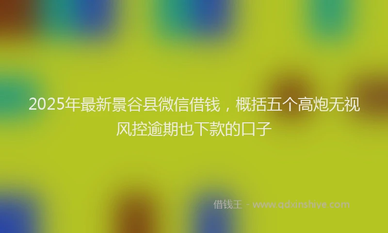2025年最新景谷县微信借钱，概括五个高炮无视风控逾期也下款的口子
