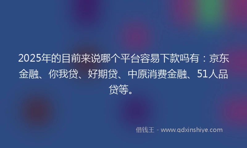 2025年的目前来说哪个平台容易下款吗有：京东金融、你我贷、好期贷、中原消费金融、51人品贷等。