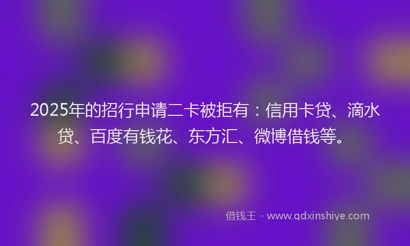 2025年的招行申请二卡被拒有：信用卡贷、滴水贷、百度有钱花、东方汇、微博借钱等。