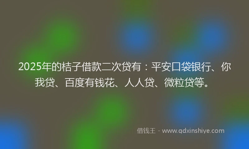 2025年的桔子借款二次贷有：平安口袋银行、你我贷、百度有钱花、人人贷、微粒贷等。