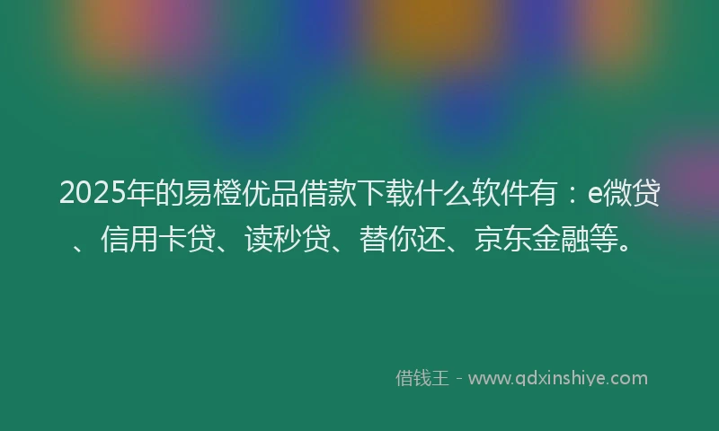 2025年的易橙优品借款下载什么软件有：e微贷、信用卡贷、读秒贷、替你还、京东金融等。