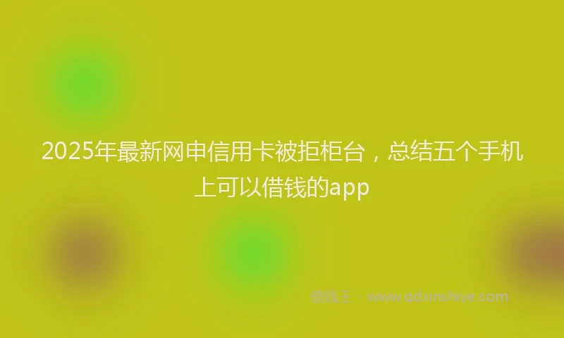 2025年最新网申信用卡被拒柜台，总结五个手机上可以借钱的app