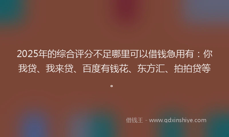 2025年的综合评分不足哪里可以借钱急用有：你我贷、我来贷、百度有钱花、东方汇、拍拍贷等。