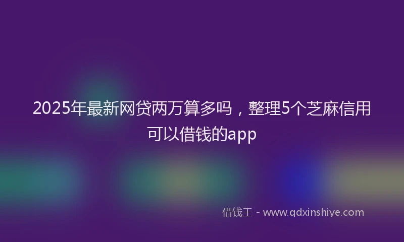 2025年最新网贷两万算多吗，整理5个芝麻信用可以借钱的app