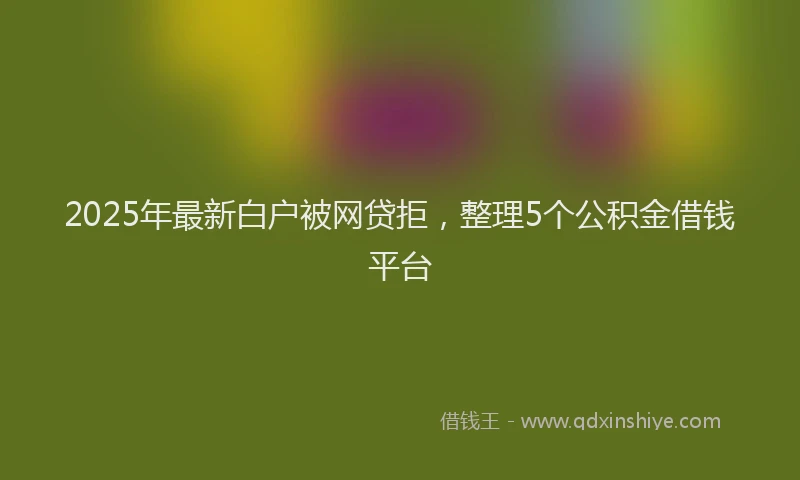 2025年最新白户被网贷拒，整理5个公积金借钱平台