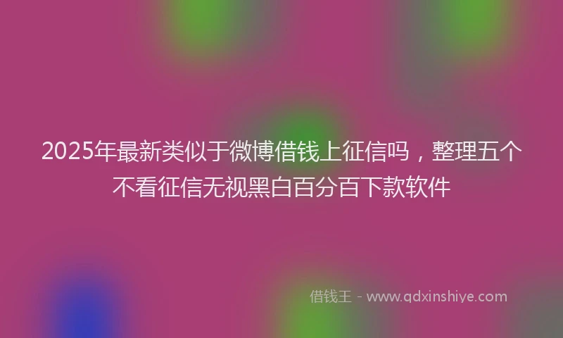 2025年最新类似于微博借钱上征信吗，整理五个不看征信无视黑白百分百下款软件