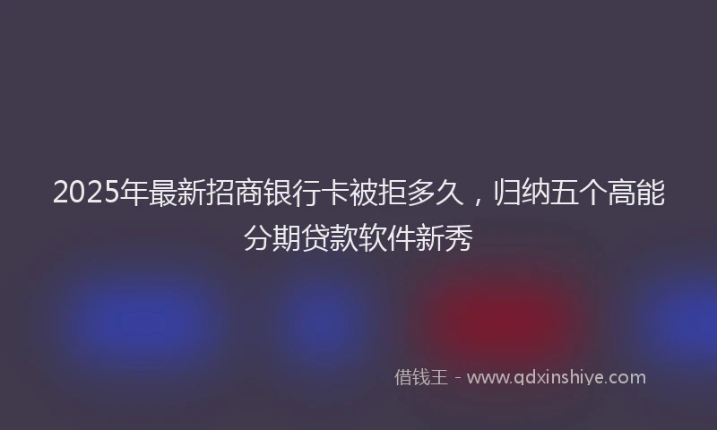 2025年最新招商银行卡被拒多久，归纳五个高能分期贷款软件新秀