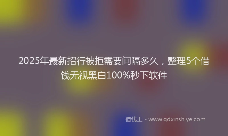 2025年最新招行被拒需要间隔多久，整理5个借钱无视黑白100%秒下软件