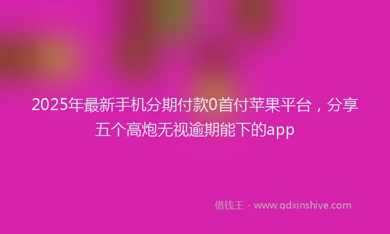 2025年最新手机分期付款0首付苹果平台，分享五个高炮无视逾期能下的app