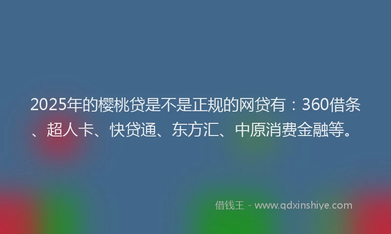 2025年的樱桃贷是不是正规的网贷有：360借条、超人卡、快贷通、东方汇、中原消费金融等。
