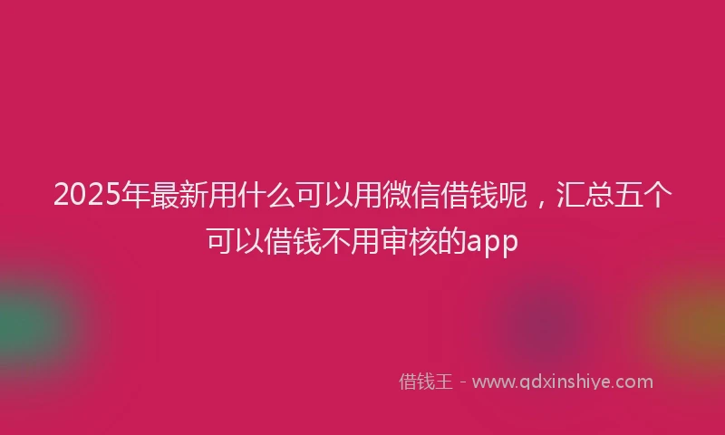 2025年最新用什么可以用微信借钱呢，汇总五个可以借钱不用审核的app