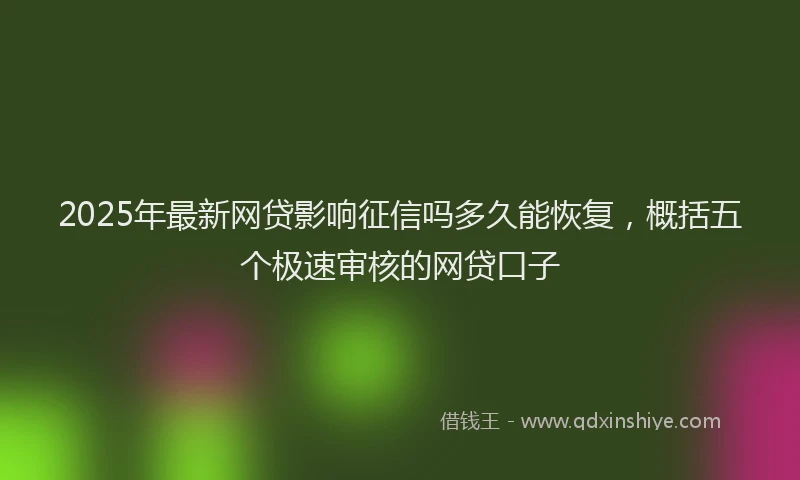 2025年最新网贷影响征信吗多久能恢复，概括五个极速审核的网贷口子