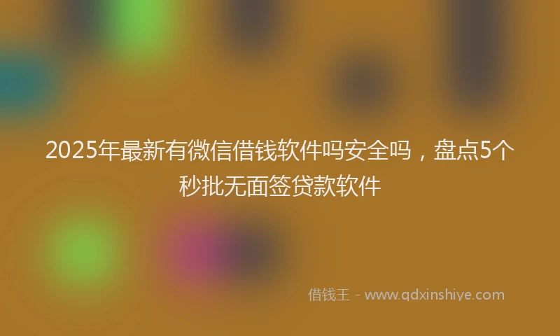 2025年最新有微信借钱软件吗安全吗，盘点5个秒批无面签贷款软件