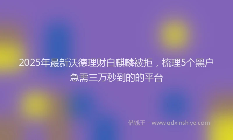 2025年最新沃德理财白麒麟被拒，梳理5个黑户急需三万秒到的的平台
