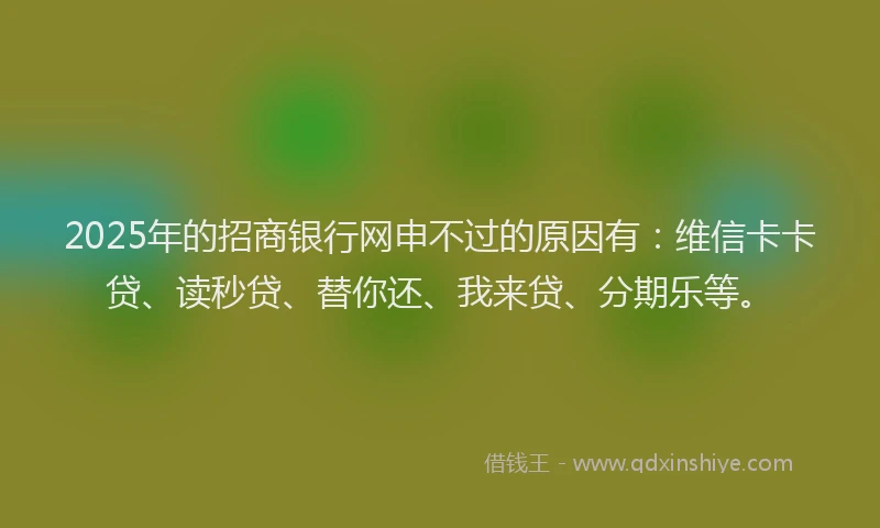 2025年的招商银行网申不过的原因有：维信卡卡贷、读秒贷、替你还、我来贷、分期乐等。