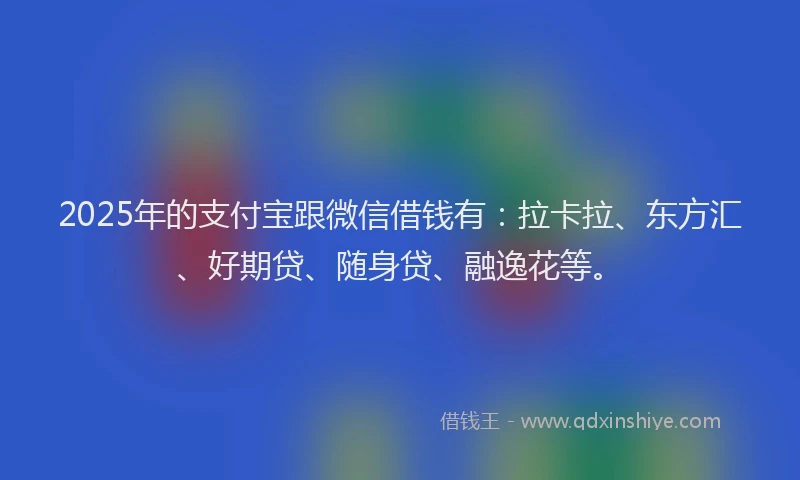 2025年的支付宝跟微信借钱有：拉卡拉、东方汇、好期贷、随身贷、融逸花等。