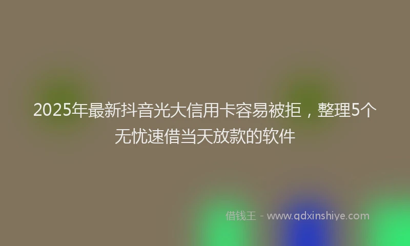 2025年最新抖音光大信用卡容易被拒，整理5个无忧速借当天放款的软件